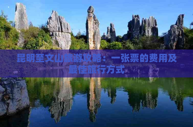 昆明至文山旅游攻略：一张票的费用及更佳旅行方式