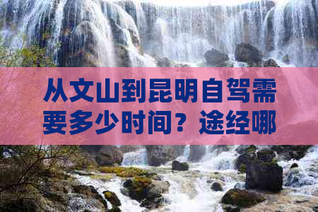 从文山到昆明自驾需要多少时间？途经哪些重要景点？如何规划更佳路线？