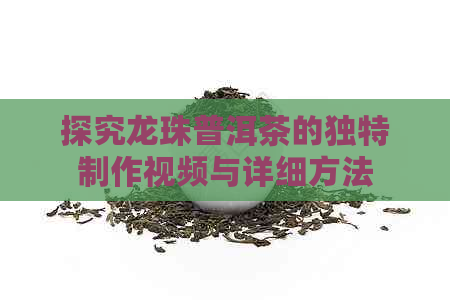 探究龙珠普洱茶的独特制作视频与详细方法