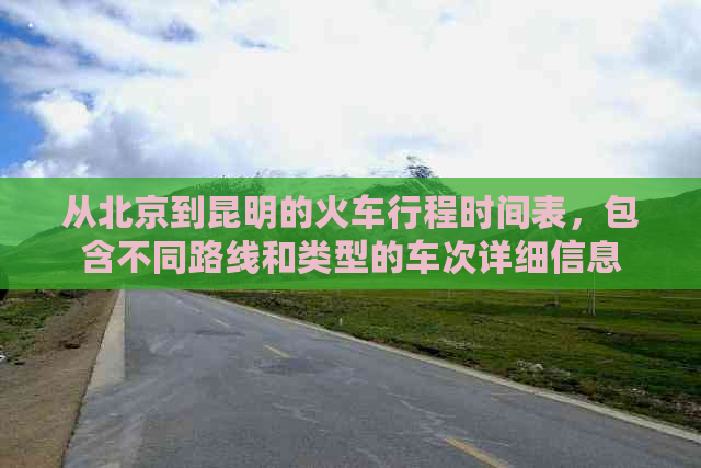 从北京到昆明的火车行程时间表，包含不同路线和类型的车次详细信息