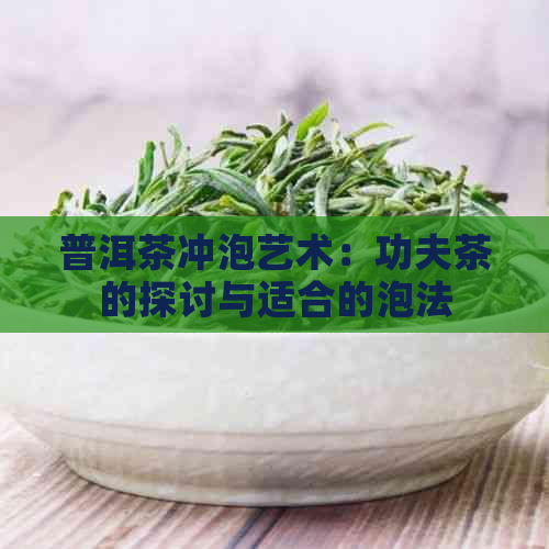 普洱茶冲泡艺术：功夫茶的探讨与适合的泡法