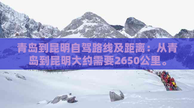 青岛到昆明自驾路线及距离：从青岛到昆明大约需要2650公里。