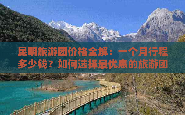 昆明旅游团价格全解：一个月行程多少钱？如何选择更优惠的旅游团？