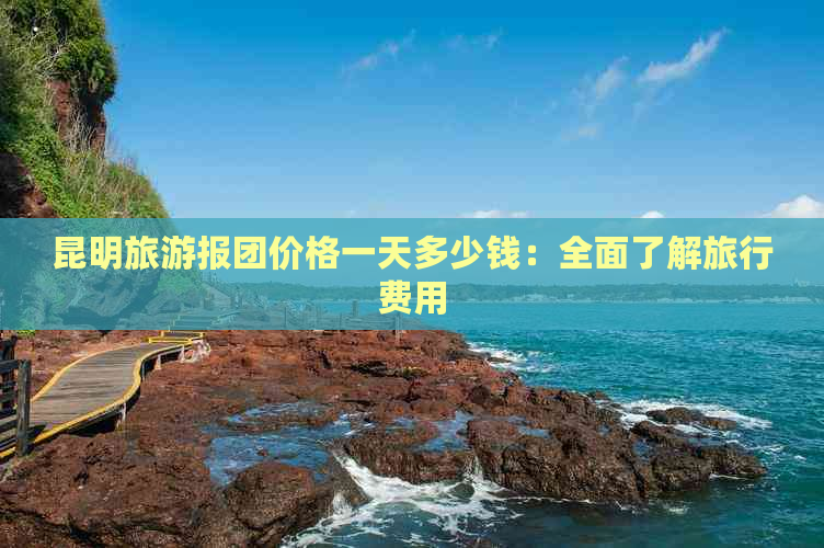 昆明旅游报团价格一天多少钱：全面了解旅行费用