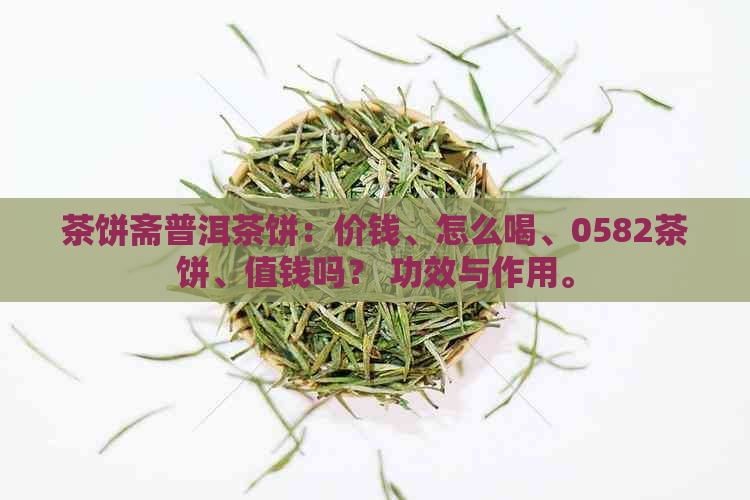 茶饼斋普洱茶饼：价钱、怎么喝、0582茶饼、值钱吗？ 功效与作用。