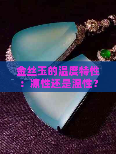 金丝玉的温度特性：凉性还是温性？如何根据不同需求选择？