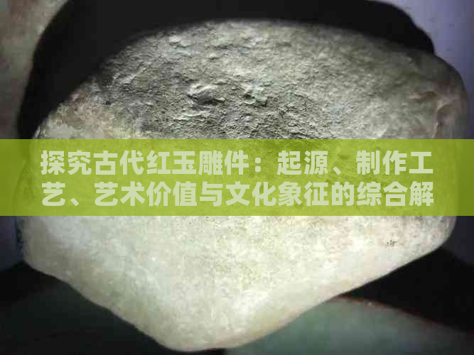 探究古代红玉雕件：起源、制作工艺、艺术价值与文化象征的综合解析