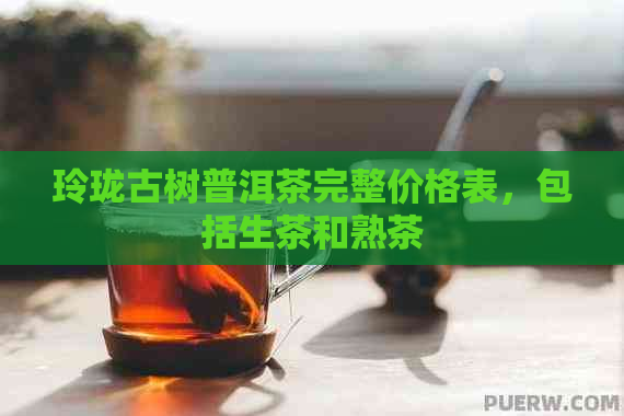 玲珑古树普洱茶完整价格表，包括生茶和熟茶