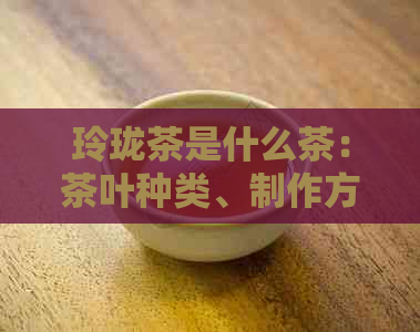 玲珑茶是什么茶：茶叶种类、制作方法及所属茶类解析