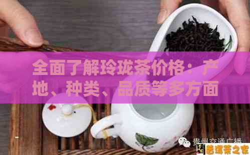 全面了解玲珑茶价格：产地、种类、品质等多方面分析，让你轻松找到理想茶叶