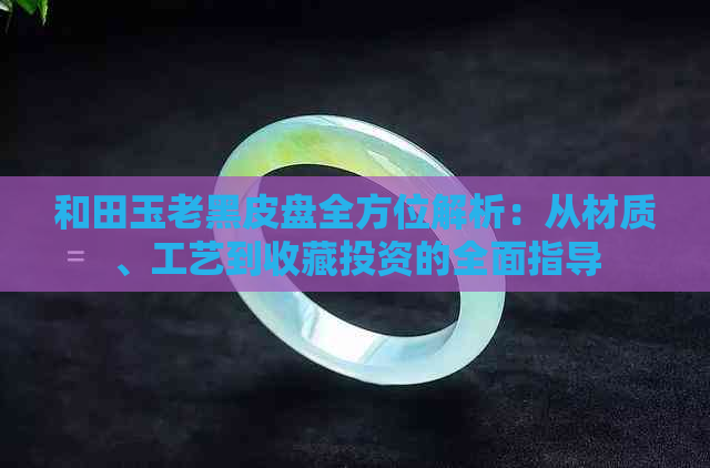 和田玉老黑皮盘全方位解析：从材质、工艺到收藏投资的全面指导