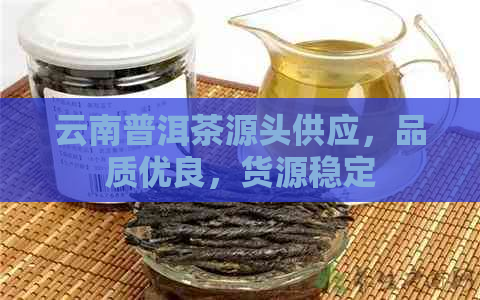 云南普洱茶源头供应，品质优良，货源稳定