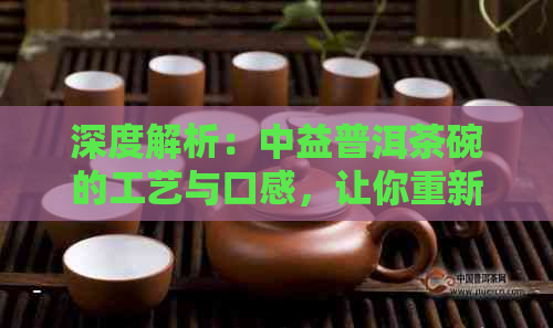 深度解析：中益普洱茶碗的工艺与口感，让你重新认识普洱茶