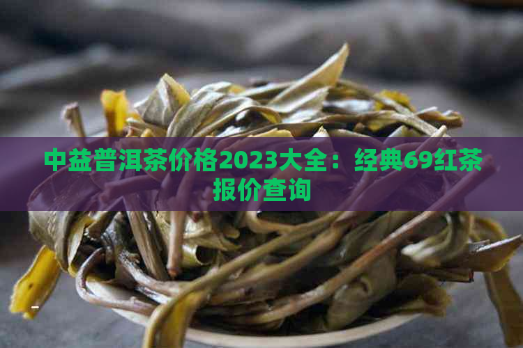 中益普洱茶价格2023大全：经典69红茶报价查询