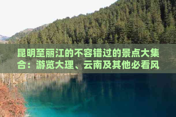 昆明至丽江的不容错过的景点大     ：游览大理、云南及其他必看风光