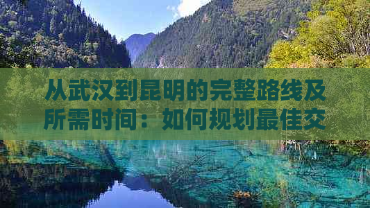 从武汉到昆明的完整路线及所需时间：如何规划更佳交通方式和预估旅行时间？