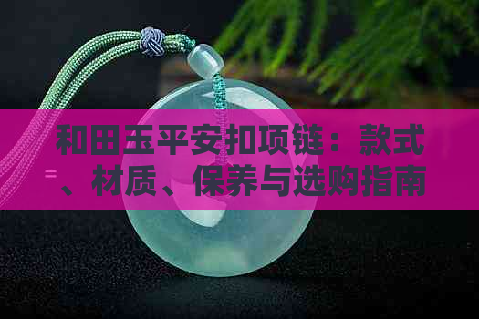 和田玉平安扣项链：款式、材质、保养与选购指南，全方位满足您的需求