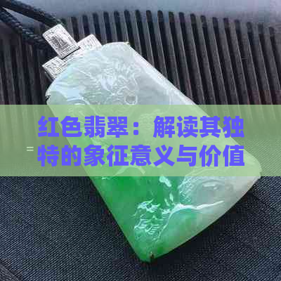 红色翡翠：解读其独特的象征意义与价值