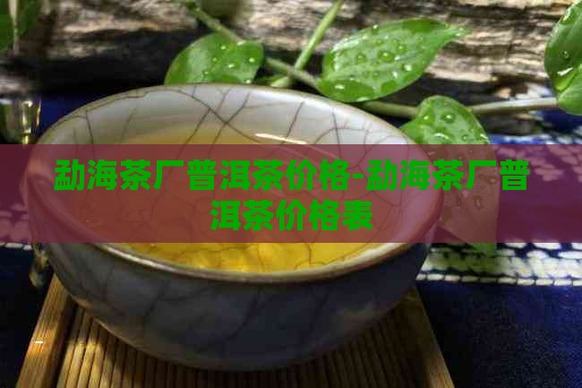 勐海茶厂普洱茶价格-勐海茶厂普洱茶价格表