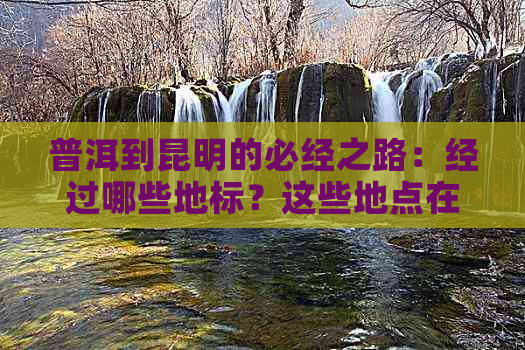 普洱到昆明的必经之路：经过哪些地标？这些地点在哪儿？