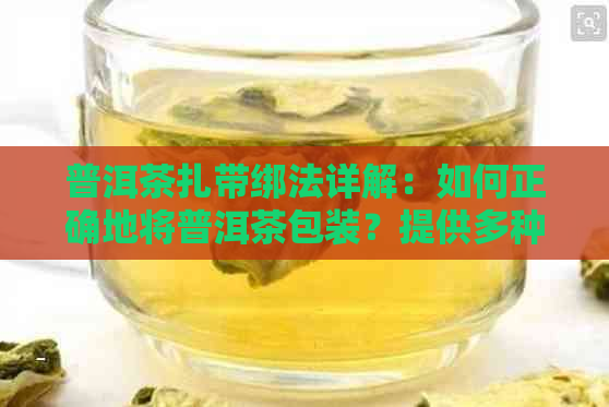 普洱茶扎带绑法详解：如何正确地将普洱茶包装？提供多种绑法与技巧