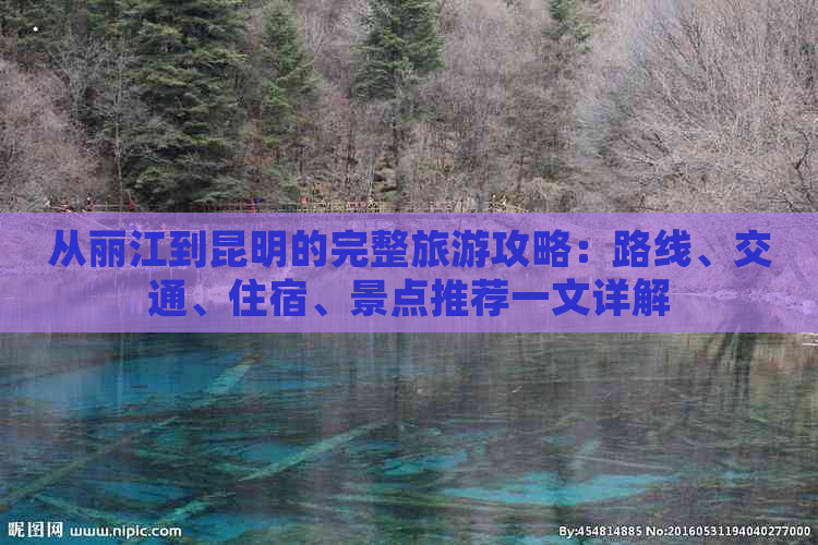 从丽江到昆明的完整旅游攻略：路线、交通、住宿、景点推荐一文详解