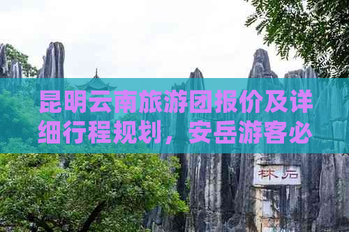 昆明云南旅游团报价及详细行程规划，安岳游客必看