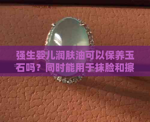 强生婴儿润肤油可以保养玉石吗？同时能用于抹脸和擦身体吗？