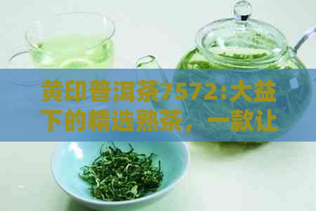 黄印普洱茶7572:大益下的精选熟茶，一款让人回味无穷的茶叶