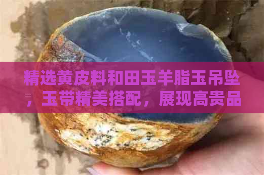 精选黄皮料和田玉羊脂玉吊坠，玉带精美搭配，展现高贵品味