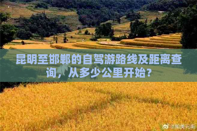 昆明至邯郸的自驾游路线及距离查询，从多少公里开始？