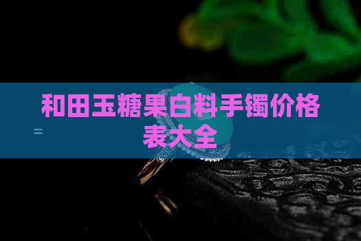 和田玉糖果白料手镯价格表大全