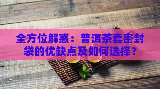 全方位解惑：普洱茶套密封袋的优缺点及如何选择？