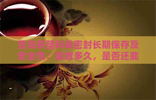 普洱茶塑料袋密封长期保存及安全性：能放多久，是否还能喝？是否有？