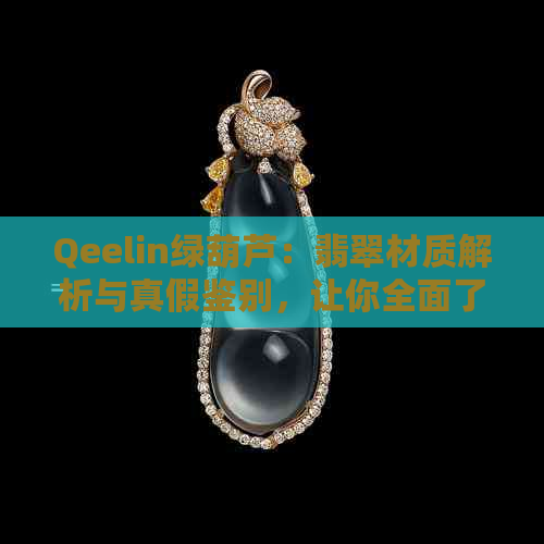 Qeelin绿葫芦：翡翠材质解析与真假鉴别，让你全面了解它的来龙去脉