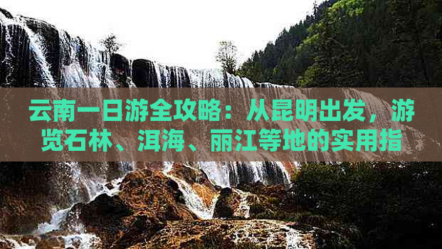 云南一日游全攻略：从昆明出发，游览石林、洱海、丽江等地的实用指南