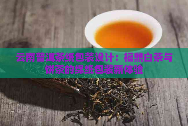 云南普洱茶纸包装设计：福鼎白茶与饼茶的绵纸包装新体验