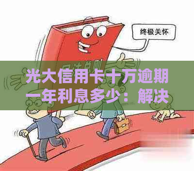 光大信用卡十万逾期一年利息多少：解决无力偿还困扰