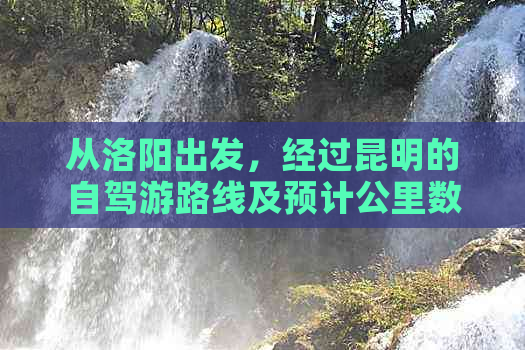 从洛阳出发，经过昆明的自驾游路线及预计公里数查询