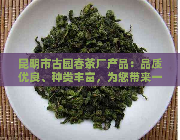 昆明市古园春茶厂产品：品质优良、种类丰富，为您带来一杯完美的春茶体验