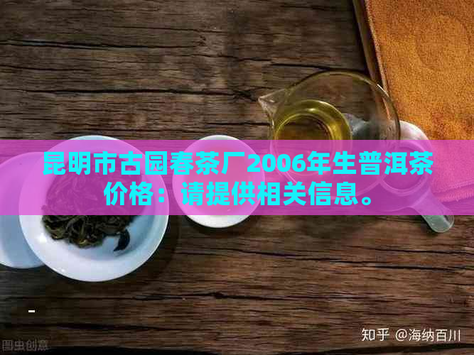 昆明市古园春茶厂2006年生普洱茶价格：请提供相关信息。