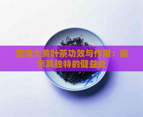 普洱大黄叶茶功效与作用：揭示其独特的健益处