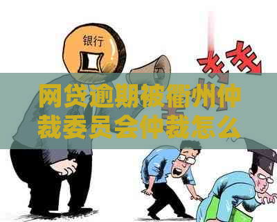 网贷逾期被衢州仲裁委员会仲裁怎么办：真实性及处理方式