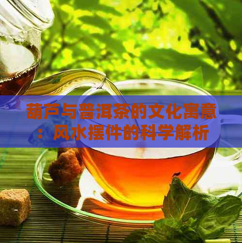 葫芦与普洱茶的文化寓意：风水摆件的科学解析