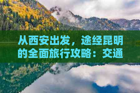 从西安出发，途经昆明的全面旅行攻略：交通、住宿、美食一网打尽！