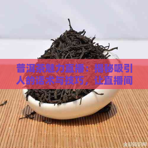 普洱茶魅力直播：揭秘吸引人的话术与技巧，让直播间瞬间爆红