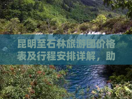 昆明至石林旅游团价格表及行程安排详解，助您轻松规划完美之旅