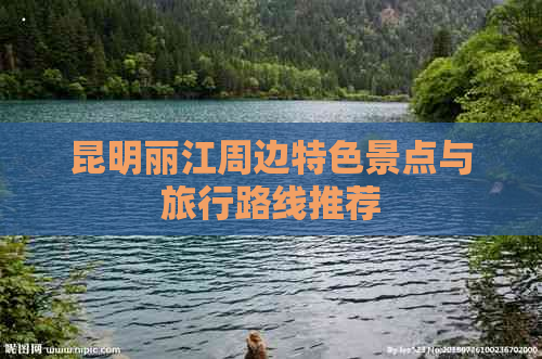 昆明丽江周边特色景点与旅行路线推荐