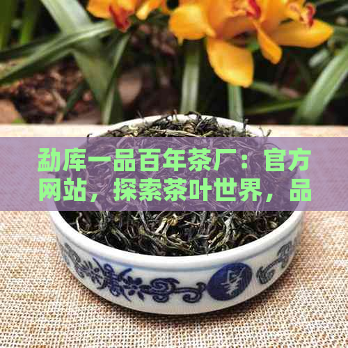 勐库一品百年茶厂：官方网站，探索茶叶世界，品味高品质茶香的全方位指南