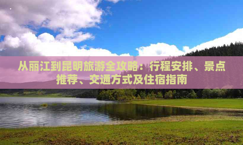 从丽江到昆明旅游全攻略：行程安排、景点推荐、交通方式及住宿指南